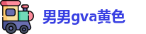 男男gva黄色 | 男爱馆 | 完整版高清